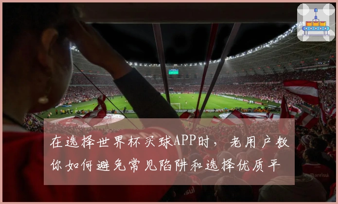 在选择世界杯买球APP时，老用户教你如何避免常见陷阱和选择优质平台