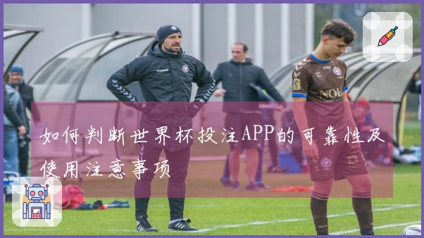 如何判断世界杯投注APP的可靠性及使用注意事项