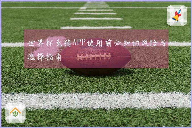 世界杯竞猜APP使用前必知的风险与选择指南