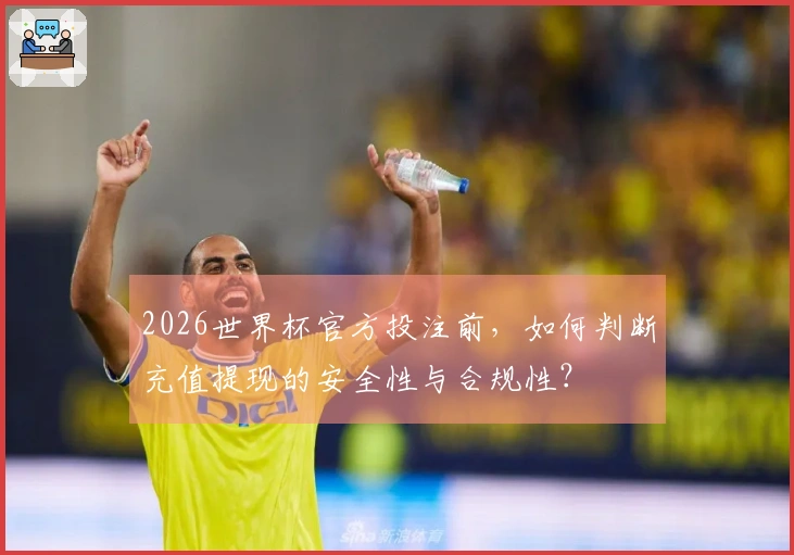 2026世界杯官方投注前，如何判断充值提现的安全性与合规性？