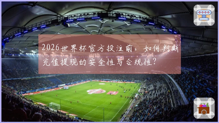2026世界杯官方投注前，如何判断充值提现的安全性与合规性？